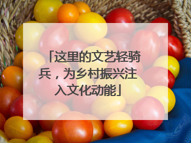这里的文艺轻骑兵，为乡村振兴注入文化动能