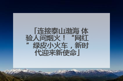 连接泰山渤海 体验人间烟火！“网红”绿皮小火车，新时代迎来新使命