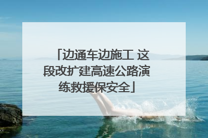边通车边施工 这段改扩建高速公路演练救援保安全