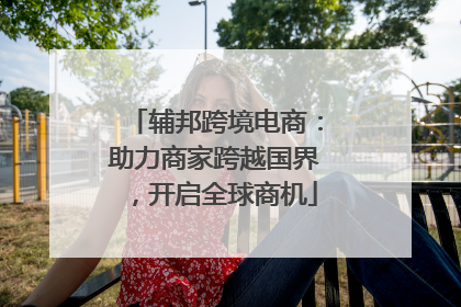 辅邦跨境电商：助力商家跨越国界，开启全球商机