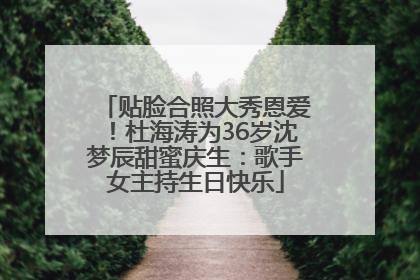 贴脸合照大秀恩爱！杜海涛为36岁沈梦辰甜蜜庆生：歌手女主持生日快乐