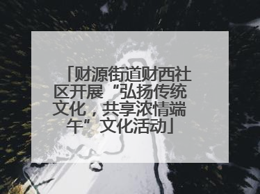 财源街道财西社区开展“弘扬传统文化，共享浓情端午”文化活动