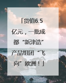 货值6.5亿元，一批成都“新津造”产品组团“飞向”欧洲！