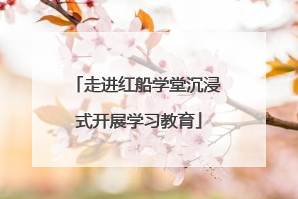 走进红船学堂沉浸式开展学习教育
