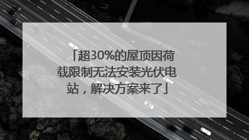 超30%的屋顶因荷载限制无法安装光伏电站，解决方案来了
