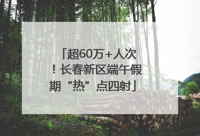 超60万+人次！长春新区端午假期“热”点四射