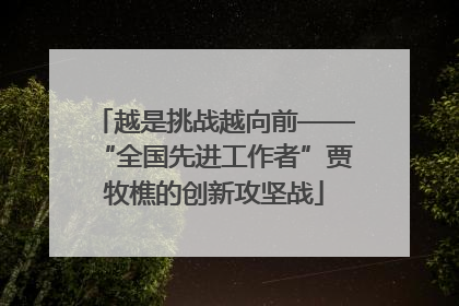 越是挑战越向前——“全国先进工作者”贾牧樵的创新攻坚战