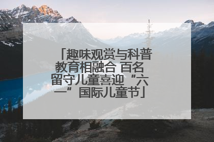 趣味观赏与科普教育相融合 百名留守儿童喜迎“六一”国际儿童节