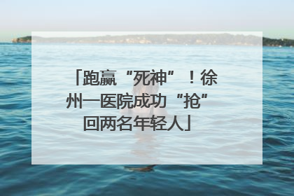 跑赢“死神”！徐州一医院成功“抢”回两名年轻人
