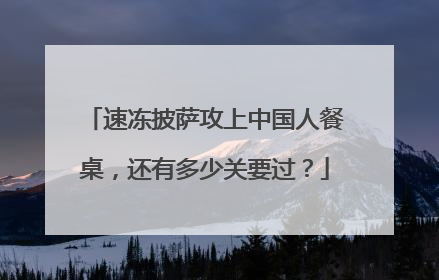 速冻披萨攻上中国人餐桌，还有多少关要过？