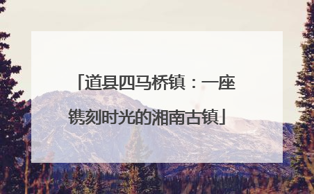 道县四马桥镇：一座镌刻时光的湘南古镇