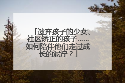 遗弃孩子的少女、社区矫正的孩子……如何陪伴他们走过成长的泥泞？