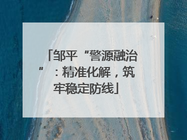 邹平“警源融治”：精准化解，筑牢稳定防线