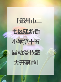 郑州市二七区建新街小学第十五届动漫节盛大开幕啦