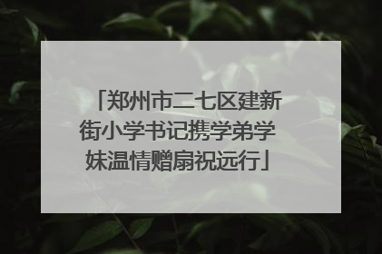 郑州市二七区建新街小学书记携学弟学妹温情赠扇祝远行
