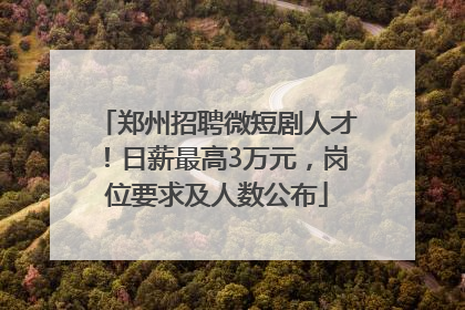 郑州招聘微短剧人才！日薪最高3万元，岗位要求及人数公布