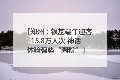郑州：银基端午迎客15.8万人次 神话体验强势“圈粉”