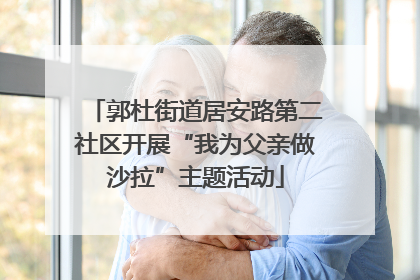 郭杜街道居安路第二社区开展“我为父亲做沙拉”主题活动
