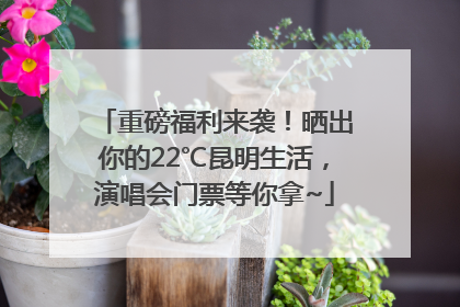 重磅福利来袭！晒出你的22℃昆明生活，演唱会门票等你拿~
