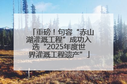 重磅！句容“赤山湖灌溉工程”成功入选“2025年度世界灌溉工程遗产”