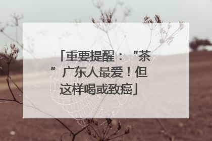 重要提醒：“茶”广东人最爱！但这样喝或致癌