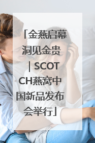 金燕启幕 洞见金贵｜SCOTCH燕窝中国新品发布会举行