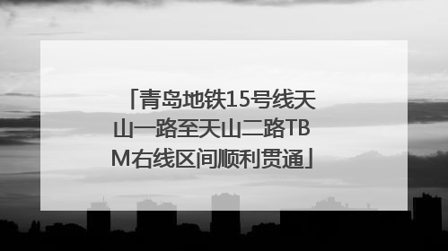 青岛地铁15号线天山一路至天山二路TBM右线区间顺利贯通