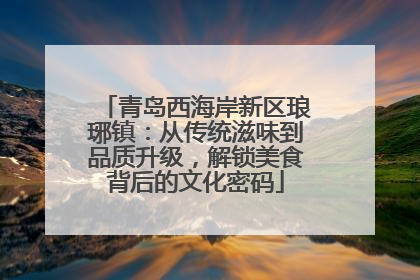 青岛西海岸新区琅琊镇：从传统滋味到品质升级，解锁美食背后的文化密码