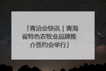 青洽会快讯｜青海省特色农牧业品牌推介签约会举行