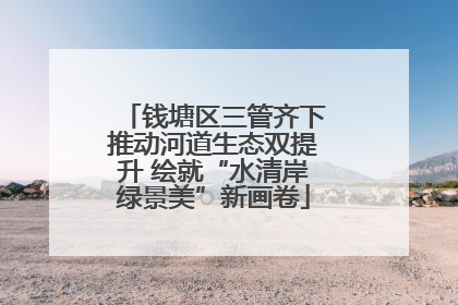钱塘区三管齐下推动河道生态双提升 绘就“水清岸绿景美”新画卷