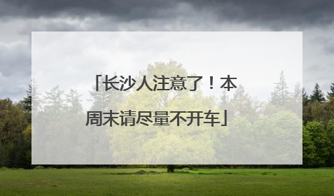 长沙人注意了！本周末请尽量不开车