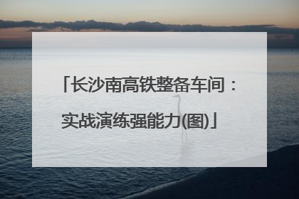 长沙南高铁整备车间：实战演练强能力(图)