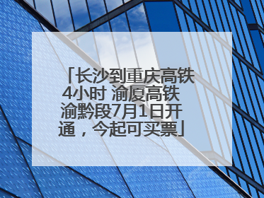 长沙到重庆高铁4小时 渝厦高铁渝黔段7月1日开通，今起可买票