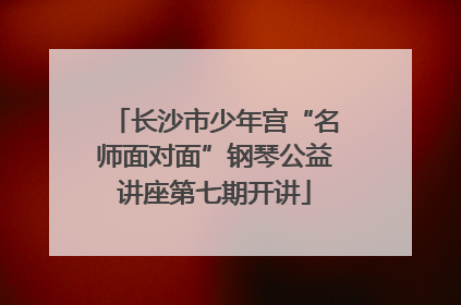 长沙市少年宫“名师面对面”钢琴公益讲座第七期开讲