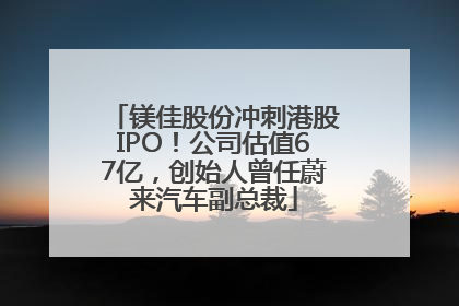 镁佳股份冲刺港股IPO！公司估值67亿，创始人曾任蔚来汽车副总裁