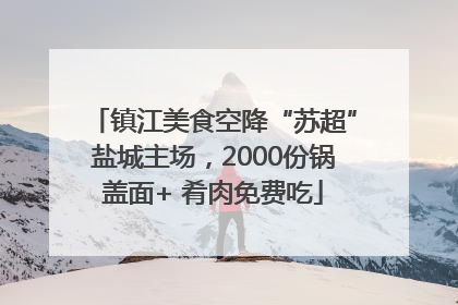 镇江美食空降“苏超”盐城主场，2000份锅盖面+ 肴肉免费吃