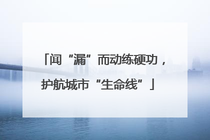 闻“漏”而动练硬功，护航城市“生命线”