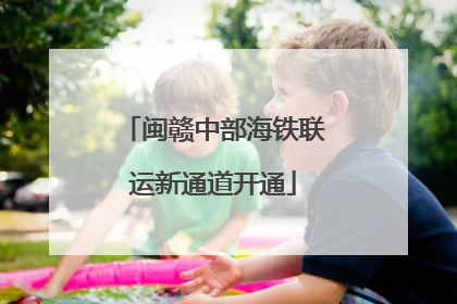 闽赣中部海铁联运新通道开通