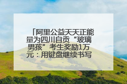 阿里公益天天正能量为四川自贡“玻璃男孩”考生奖励1万元：用键盘继续书写不设限的人生