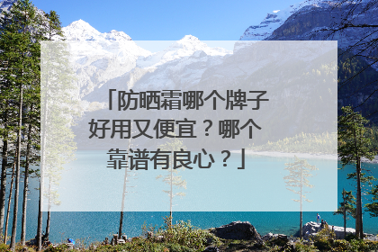 防晒霜哪个牌子好用又便宜？哪个靠谱有良心？