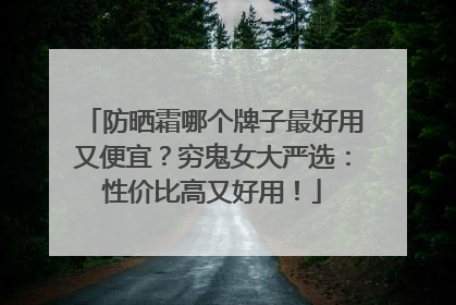 防晒霜哪个牌子最好用又便宜？穷鬼女大严选：性价比高又好用！