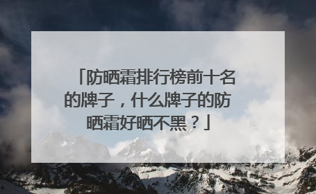 防晒霜排行榜前十名的牌子，什么牌子的防晒霜好晒不黑？
