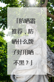防晒霜推荐，防晒什么牌子好用晒不黑？