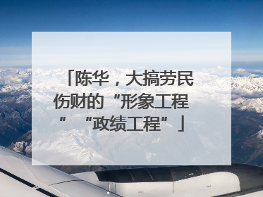陈华，大搞劳民伤财的“形象工程”“政绩工程”