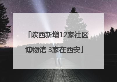 陕西新增12家社区博物馆 3家在西安