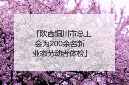 陕西铜川市总工会为200余名新业态劳动者体检
