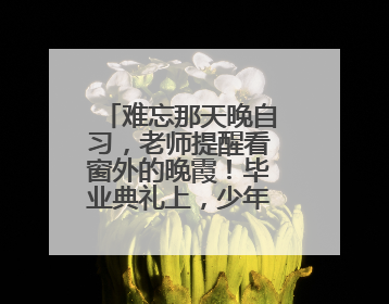 难忘那天晚自习，老师提醒看窗外的晚霞！毕业典礼上，少年说感谢遇见这样的老师