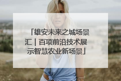 雄安未来之城场景汇｜百项前沿技术展示智慧农业新场景