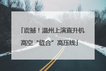 震撼！温州上演直升机高空“缝合”高压线
