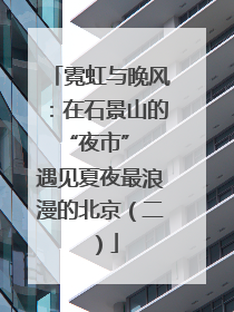 霓虹与晚风：在石景山的 “夜市” 遇见夏夜最浪漫的北京（二）